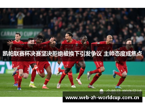 凯帕联赛杯决赛坚决拒绝被换下引发争议 主帅态度成焦点 凯帕联赛杯决赛坚决拒绝被换下引发争议 主帅态度成焦点