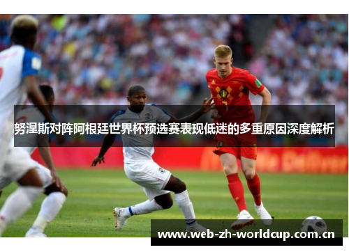 努涅斯对阵阿根廷世界杯预选赛表现低迷的多重原因深度解析 努涅斯对阵阿根廷世界杯预选赛表现低迷的多重原因深度解析